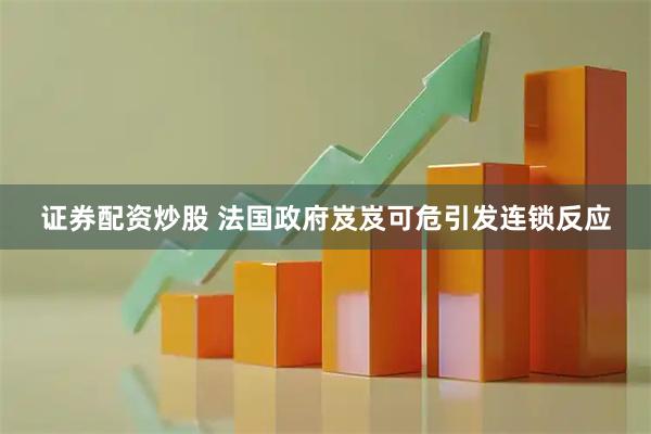 证券配资炒股 法国政府岌岌可危引发连锁反应