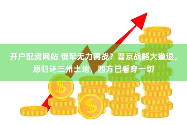 开户配资网站 俄军无力再战？普京战略大撤退，愿归还三州土地，西方已看穿一切