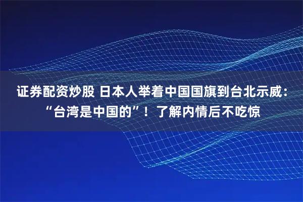 证券配资炒股 日本人举着中国国旗到台北示威：“台湾是中国的”！了解内情后不吃惊