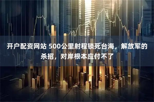 开户配资网站 500公里射程锁死台海，解放军的杀招，对岸根本应付不了