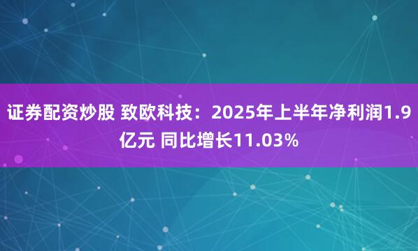 证券配资炒股 致欧科技：2025年上半年净利润1.9亿元 同比增长11.03%