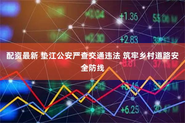 配资最新 垫江公安严查交通违法 筑牢乡村道路安全防线