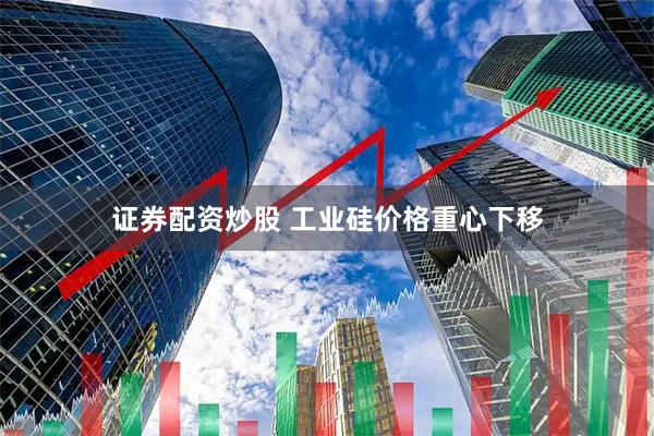 证券配资炒股 工业硅价格重心下移