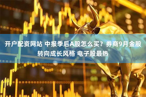 开户配资网站 中报季后A股怎么买？券商9月金股转向成长风格 电子股最热