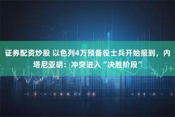 证券配资炒股 以色列4万预备役士兵开始报到，内塔尼亚胡：冲突进入“决胜阶段”