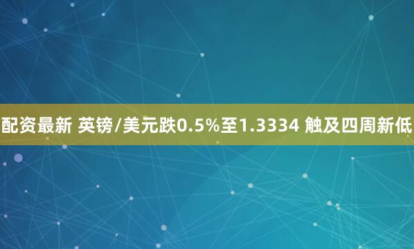 配资最新 英镑/美元跌0.5%至1.3334 触及四周新低