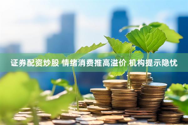 证券配资炒股 情绪消费推高溢价 机构提示隐忧