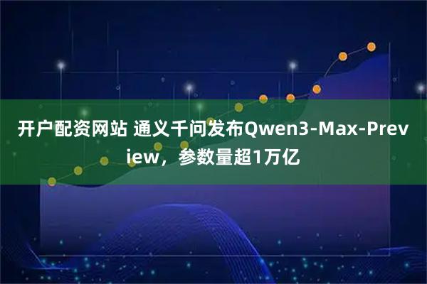 开户配资网站 通义千问发布Qwen3-Max-Preview，参数量超1万亿
