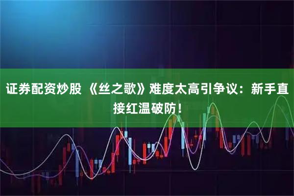 证券配资炒股 《丝之歌》难度太高引争议：新手直接红温破防！