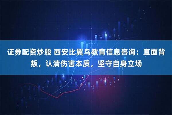 证券配资炒股 西安比翼鸟教育信息咨询：直面背叛，认清伤害本质，坚守自身立场