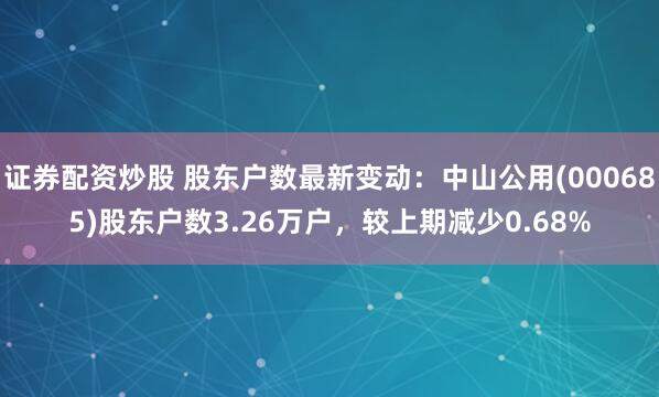 证券配资炒股 股东户数最新变动：中山公用(000685)股东户数3.26万户，较上期减少0.68%