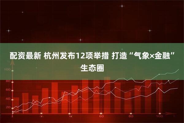 配资最新 杭州发布12项举措 打造“气象×金融”生态圈