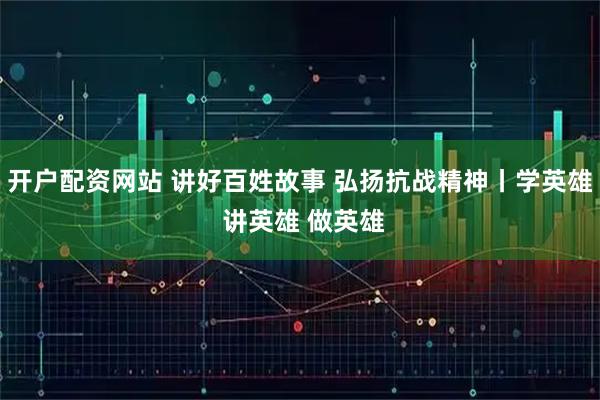开户配资网站 讲好百姓故事 弘扬抗战精神丨学英雄 讲英雄 做英雄