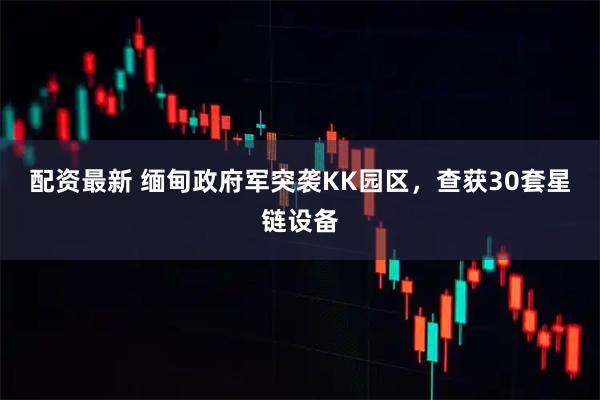 配资最新 缅甸政府军突袭KK园区,查获30套星链设备