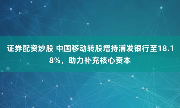 证券配资炒股 中国移动转股增持浦发银行至18.18%,助力补充核心资本