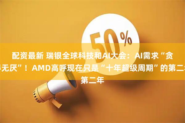 配资最新 瑞银全球科技和AI大会：AI需求“贪得无厌”！AMD高呼现在只是“十年超级周期”的第二年