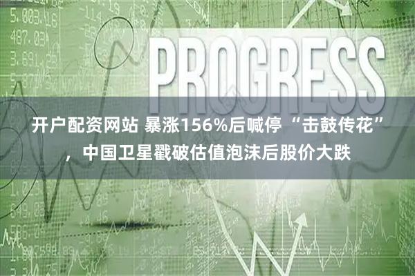 开户配资网站 暴涨156%后喊停 “击鼓传花”,中国卫星戳破估值泡沫后股价大跌