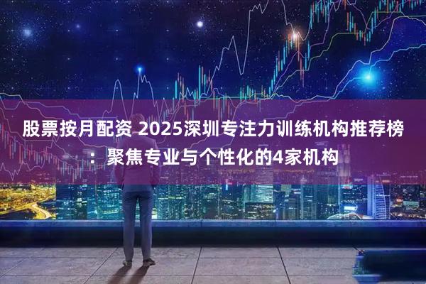 股票按月配资 2025深圳专注力训练机构推荐榜：聚焦专业与个性化的4家机构