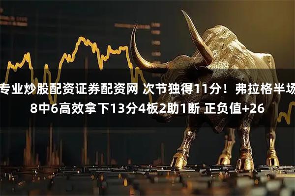 专业炒股配资证券配资网 次节独得11分！弗拉格半场8中6高效拿下13分4板2助1断 正负值+26