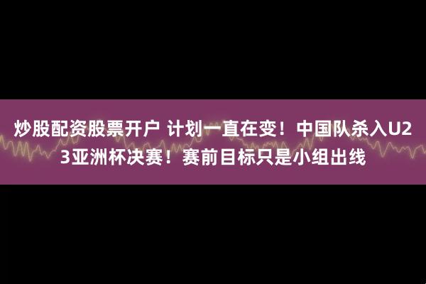 炒股配资股票开户 计划一直在变！中国队杀入U23亚洲杯决赛！赛前目标只是小组出线