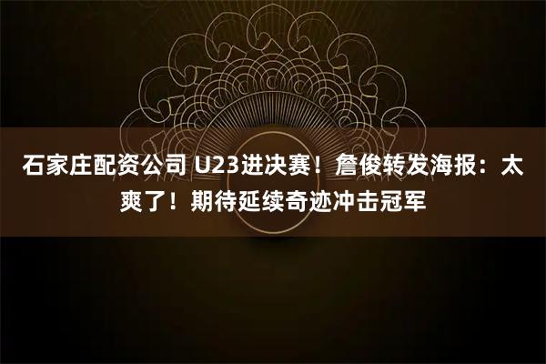 石家庄配资公司 U23进决赛！詹俊转发海报：太爽了！期待延续奇迹冲击冠军