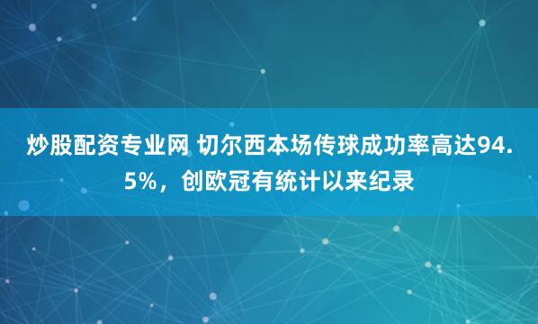 炒股配资专业网 切尔西本场传球成功率高达94.5%，创欧冠有统计以来纪录