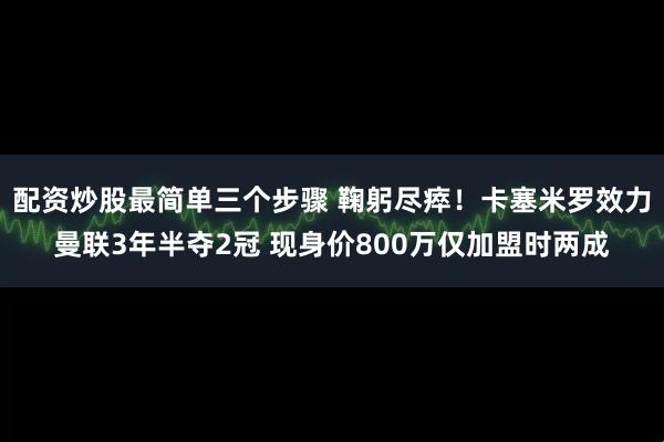 配资炒股最简单三个步骤 鞠躬尽瘁！卡塞米罗效力曼联3年半夺2冠 现身价800万仅加盟时两成