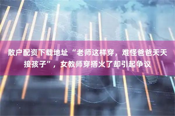 散户配资下载地址 “老师这样穿，难怪爸爸天天接孩子”，女教师穿搭火了却引起争议