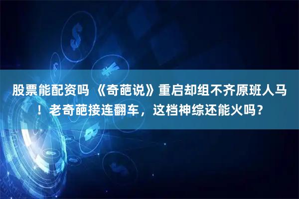 股票能配资吗 《奇葩说》重启却组不齐原班人马！老奇葩接连翻车，这档神综还能火吗？