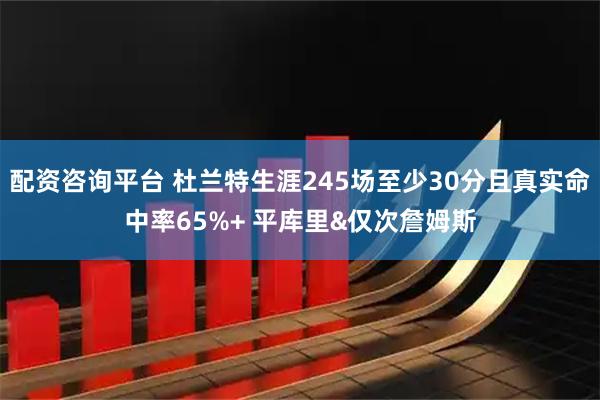 配资咨询平台 杜兰特生涯245场至少30分且真实命中率65%+ 平库里&仅次詹姆斯