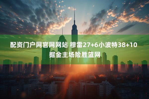 配资门户网官网网站 穆雷27+6小波特38+10 掘金主场险胜篮网