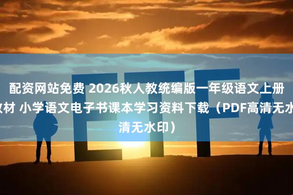 配资网站免费 2026秋人教统编版一年级语文上册新教材 小学语文电子书课本学习资料下载（PDF高清无水印）