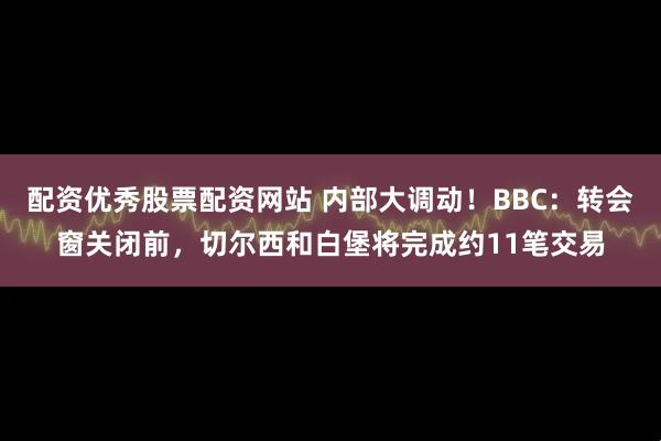 配资优秀股票配资网站 内部大调动！BBC：转会窗关闭前，切尔西和白堡将完成约11笔交易