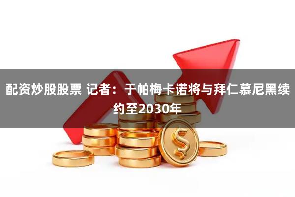 配资炒股股票 记者：于帕梅卡诺将与拜仁慕尼黑续约至2030年