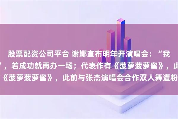 股票配资公司平台 谢娜宣布明年开演唱会：“我那些歌也要拿出来见人”，若成功就再办一场；代表作有《菠萝菠萝蜜》，此前与张杰演唱会合作双人舞遭粉丝抵制
