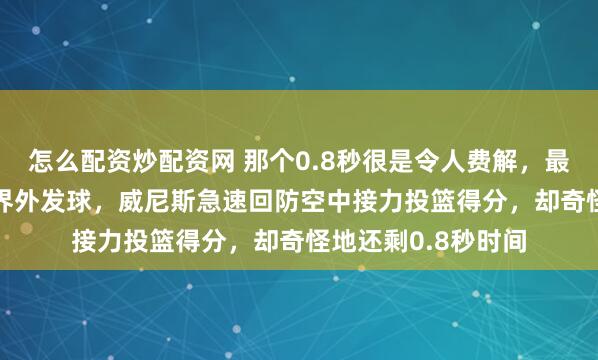 怎么配资炒配资网 那个0.8秒很是令人费解，最后剩1.9秒辽宁队界外发球，威尼斯急速回防空中接力投篮得分，却奇怪地还剩0.8秒时间