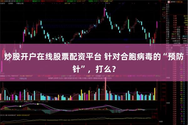 炒股开户在线股票配资平台 针对合胞病毒的“预防针”,打么?