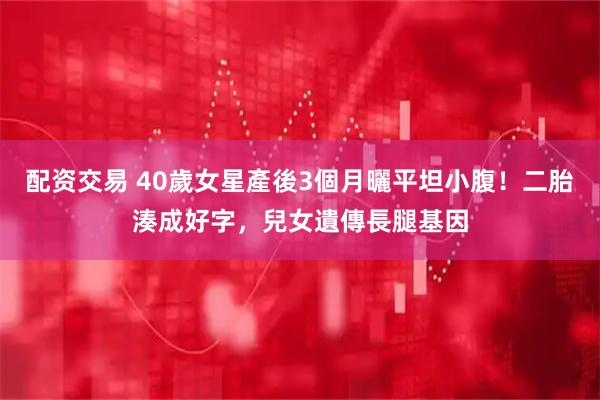 配资交易 40歲女星產後3個月曬平坦小腹！二胎湊成好字，兒女遺傳長腿基因