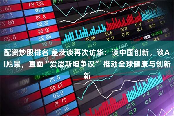 配资炒股排名 盖茨谈再次访华：谈中国创新，谈AI愿景，直面“爱泼斯坦争议” 推动全球健康与创新