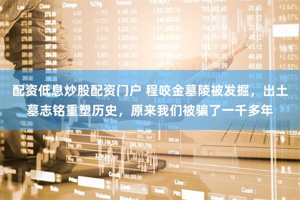 配资低息炒股配资门户 程咬金墓陵被发掘，出土墓志铭重塑历史，原来我们被骗了一千多年