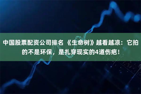 中国股票配资公司排名 《生命树》越看越凉：它拍的不是环保，是扎穿现实的4道伤疤！