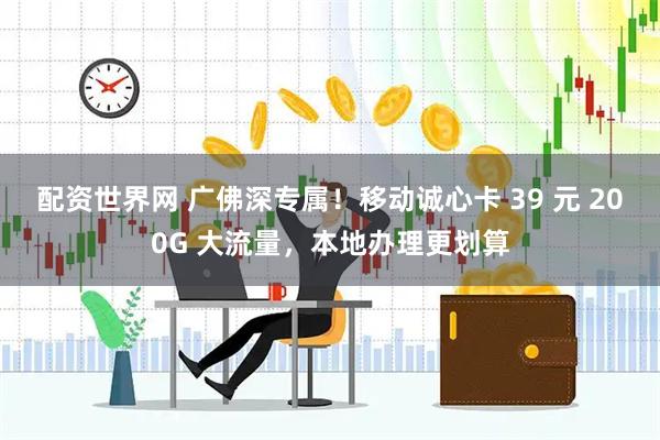 配资世界网 广佛深专属！移动诚心卡 39 元 200G 大流量，本地办理更划算
