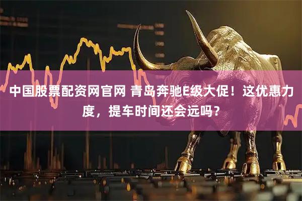 中国股票配资网官网 青岛奔驰E级大促！这优惠力度，提车时间还会远吗？