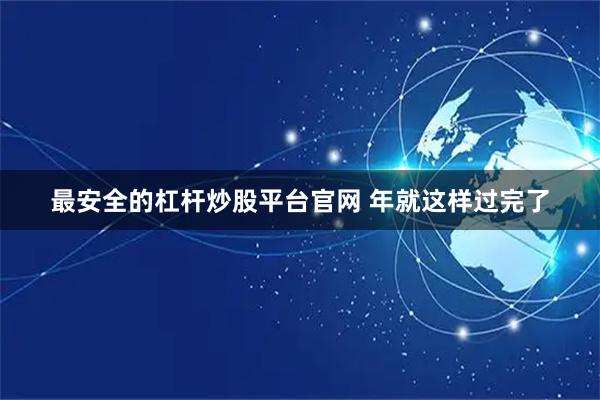 最安全的杠杆炒股平台官网 年就这样过完了