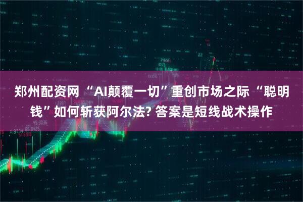 郑州配资网 “AI颠覆一切”重创市场之际 “聪明钱”如何斩获阿尔法? 答案是短线战术操作
