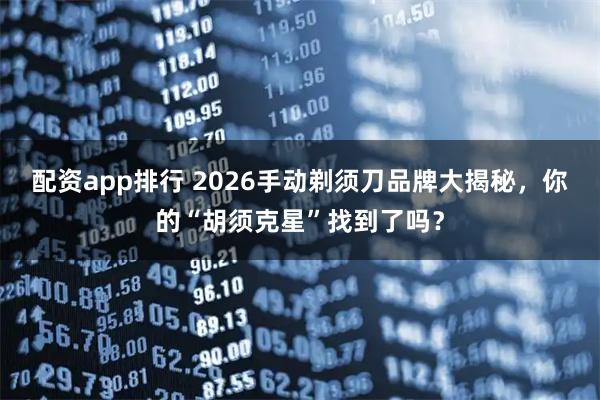 配资app排行 2026手动剃须刀品牌大揭秘，你的“胡须克星”找到了吗？