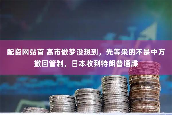 配资网站首 高市做梦没想到，先等来的不是中方撤回管制，日本收到特朗普通牒
