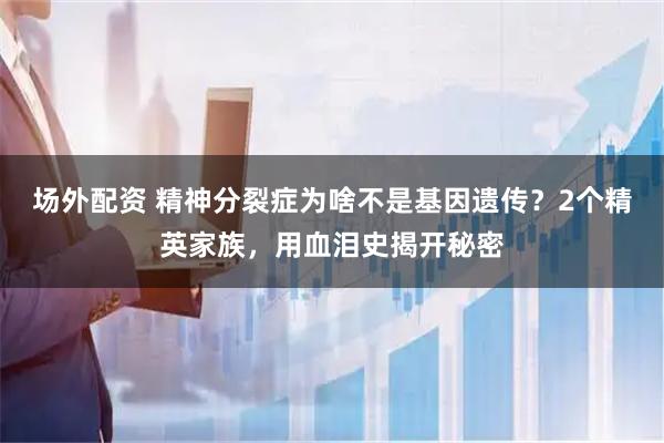 场外配资 精神分裂症为啥不是基因遗传？2个精英家族，用血泪史揭开秘密