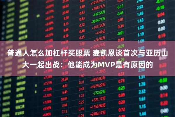 普通人怎么加杠杆买股票 麦凯恩谈首次与亚历山大一起出战:他能成为MVP是有原因的