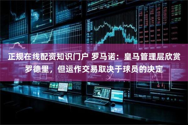 正规在线配资知识门户 罗马诺：皇马管理层欣赏罗德里，但运作交易取决于球员的决定